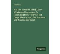 Mill Men and Filers' Handy Guide, with General Instructions for Hammering Saws, Their Care and Usage, Also M. Covel's Saw Sharpener and Complete Saw Bench