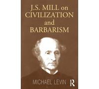 Mill on Civilization and Barbarism- Michael Levin - Routledge, 2004