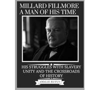 MILLARD FILLMORE A MAN OF HIS TIME: HIS STRUGGLES WITH SLAVERY UNITY AND THE CROSSROADS OF HISTORY