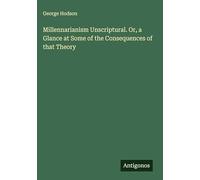 Millennarianism Unscriptural. Or, a Glance at Some of the Consequences of that Theory