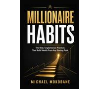 MILLIONAIRE HABITS: The Real, Unglamorous Practices That Build Wealth From Any Starting Point