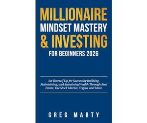 Millionaire Mindset Mastery & Investing for Beginners 2026: Set Yourself Up for Success by Building, Maintaining, and Sustaining Wealth Through Real Estate, The Stock Market, Crypto, and More.