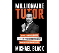 Millionaire Tutor: Escape Your Soul-Crushing 9-to-5 by Building an Outrageously Profitable Tutoring Business!