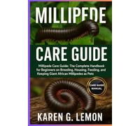 MILLIPEDE CARE GUIDE: Millipede Care Guide: The Complete Handbook for Beginners on Breeding, Housing, Feeding, Handling, and Keeping Giant African Millipedes as Pets”