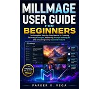 MILLMAGE USER GUIDE FOR BEGINNERS: The Complete Step-by-Step Manual to Creating Stunning AI Images, Mastering Prompt Techniques, and Unlocking Every Essential Feature