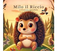 Milo il Riccio e il cuore sensibile: Favole per bambini che sentono le emozioni più intensamente