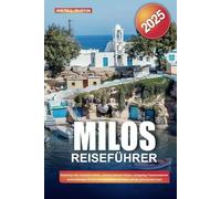 MILOS REISEFÜHRER 2025: Entdecken Sie versteckte Höhlen, atemberaubende Küsten, einzigartige Felsformationen und Insidertipps für ein unvergessliches Abenteuer auf der griechischen Insel