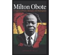 Milton Obote: A Legacy of Power, Betrayal, and Redemption: How Uganda’s First Prime Minister Went from Freedom Fighter to Dictator