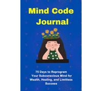 Mind Code Journal: 75-Day Guided Manifestation Workbook to Reprogram Your Subconscious Mind with Daily Prompts, Affirmations, Visualization, and Mental Rewiring