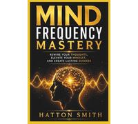 Mind Frequency Mastery: Rewire Your Thoughts, Elevate Your Mindset, and Create Lasting Success