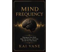 Mind Frequency: Reprogram Your Mind, Align Your Energy, and Create the Life You Truly Desire