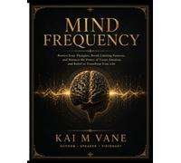MIND FREQUENCY: Rewire Your Thoughts, Break Limiting Patterns, and Harness the Power of Focus, Emotion, and Belief to Transform Your Life