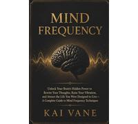 Mind Frequency: Unlock Your Brain's Hidden Power to Rewire Your Thoughts, Raise Your Vibration, and Attract the Life You Were Designed to Live - A Complete Guide to Mind Frequency Techniques