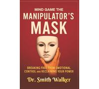 Mind Game The Manipulator's Mask: Breaking Free from Emotional Control and Reclaim Your Power