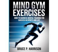 Mind Gym Exercises: How to Harness Mental Training for Success in Sports and Life
