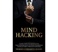 MIND HACKING: La guida completa alle regole del successo. Scopri la psicologia oscura e le tecniche di manipolazione mentale per vendere e influenzare la mente altrui. TECNICHE DI PERSUASIONE AVANZATE