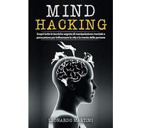 Mind Hacking: Scopri tutte le tecniche segrete di Manipolazione Mentale e Persuasione per influenzare la vita e la mente delle persone