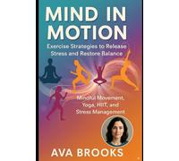 Mind in Motion: Exercise Strategies to Release Stress and Restore Balance: Mindful Movement, Yoga, HIIT, and Stress Management Workouts for Mental Well-Being