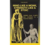 MIND LIKE A MONK, STRENGTH LIKE A STOIC: Finding Calm, Clarity, And Courage In a Chaotic World