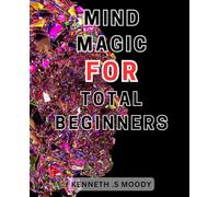 Mind Magic For Total Beginners: Unlock the Secrets of Mind-Magic: A Simple and Powerful Guide to Mastering the-Art of-Awakening Your Inner Wizard