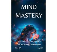 Mind Mastery - L’arte della forza mentale e dell’autoprogrammazione: L’arte della forza mentale e dell’auto-programmazione - Scopri come comprendere ... i pensieri e creare la tua realtà