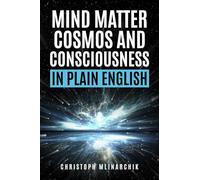 Mind, Matter, Cosmos, and Consciousness in Plain English: Why Atheism Is Wrong About Our Immaterial Universe and How the Mind Exists Beyond the Brain