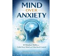 Mind Over Anxiety: 10 Mindset Shifts to Calm Your Mind and Take Back Control