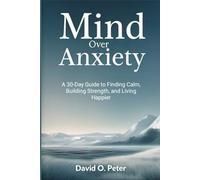 Mind Over Anxiety: A 30-Day Guide to Finding Calm, Building Strength, and Living Happier