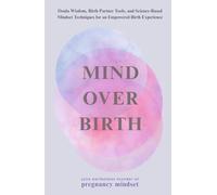 Mind over Birth: Doula Wisdom, Birth Partner Tools, and Science-Based Mindset Techniques for an Empowered Birth Experience
