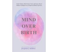Mind over Birth: Doula Wisdom, Birth Partner Tools, and Science-Based Mindset Techniques for an Empowered Birth Experience