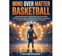 Mind over Matter Basketball: A Basketball Mental Training Guide with Focus Drills, Confidence Strategies, and Game-Day Mindset Techniques to Improve Performance and Court Leadership