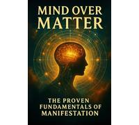 Mind Over Matter: The Proven Fundamentals of Manifestation