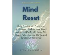 Mind Reset: Daily Practices to Overcome Anxiety and Reclaim Your Calm: A Practical Self-Help Guide for Stress Relief, Mental Clarity, and Emotional Resilience