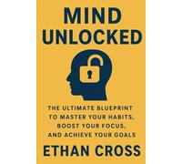 Mind Unlocked: The Ultimate Blueprint to Master Your Habits, Boost Your Focus, and Achieve Your Goals