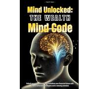 Mind Unlocked: The Wealth Mind Code: Break Mental Barriers, Reprogram Your Mind, and Create Lasting Wealth and Abundance