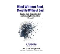 Mind Without Soul, Morality Without God: How the Brain Creates the Self and Humanity Creates Ethics