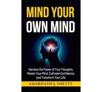 MIND YOUR OWN MIND: Harness the Power of Your Thoughts, Master Your Mind , Cultivate Confidence and Transform Your Life