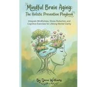Mindful Brain Aging: The Holistic Prevention Playbook: Integrate Mindfulness, Stress Reduction, and Cognitive Exercises for Lifelong Mental Clarity