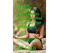 Mindful Confidence: Techniques to Calm Your Mind and Boost Your Self-Esteem: A Mindfulness-Based Guide to Calming Anxiety, Overcoming Overthinking, and Building Lasting Self-Esteem