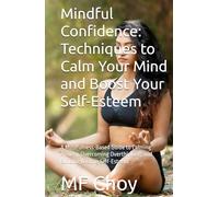 Mindful Confidence: Techniques to Calm Your Mind and Boost Your Self-Esteem: A Mindfulness-Based Guide to Calming Anxiety, Overcoming Overthinking, and Building Lasting Self-Esteem