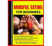 MINDFUL EATING FOR BEGINNERS: A Practical Guide to Overcoming Overeating, Easing Stress, and Cultivating a Healthy Relationship with Food