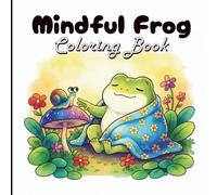 Mindful Frog: Adult Coloring Book for Self-Motivation, Mindfulness, Daily Affirmations and Clarity: Relax, breathe, and reconnect with yourself - one page at a time.