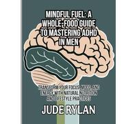 MINDFUL FUEL: A WHOLE-FOOD GUIDE TO MASTERING ADHD IN MEN: Transform Your Focus, Mood, and Energy with Natural Nutrition and Lifestyle Practices