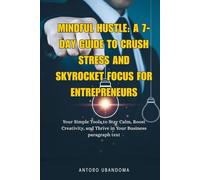 MINDFUL HUSTLE: A 7-DAY GUIDE TO CRUSH STRESS AND SKYROCKET FOCUS FOR ENTREPRENEURS: Simple Tools to Stay Calm, Boost Creativity, and Thrive in Your Business