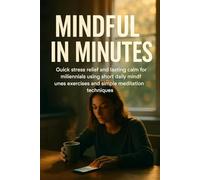 Mindful in Minutes: Quick stress relief and lasting calm for millennials using short daily mindfulness exercises and simple meditation techniques