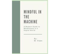 Mindful in the Machine: A Modern Guide to Mindfulness in a Digital World