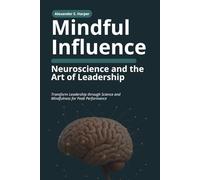 Mindful Influence: Neuroscience and the Art of Leadership: Transform Leadership through Science and Mindfulness for Peak Performance