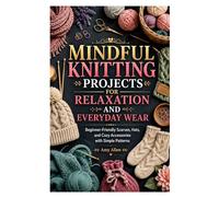 MINDFUL KNITTING PROJECTS FOR RELAXATION AND EVERYDAY WEAR: Beginner-Friendly Scarves, Hats, and Cozy Accessories with Simple Patterns