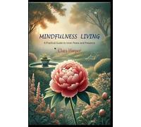 Mindful Living: A Practical Guide to Inner Peace and Presence: A Practical Guide to Inner Peace and Presence