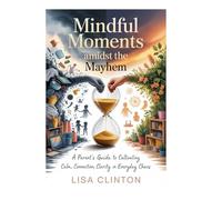 Mindful Moments Amidst the Mayhem: A Parent's Guide to Cultivating Calm, Connection, and Clarity in Everyday Chaos